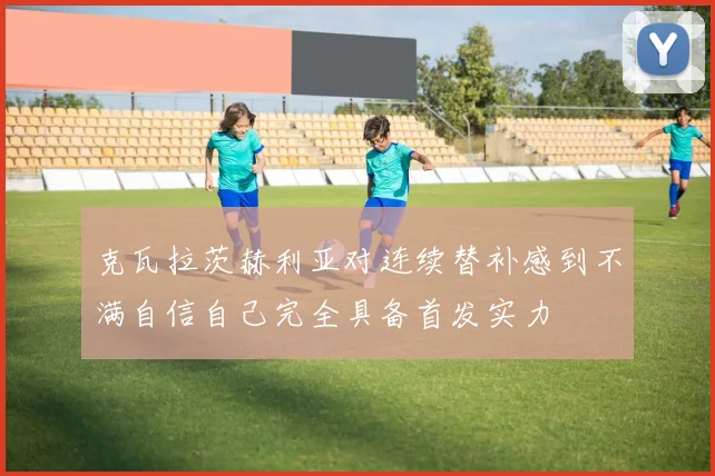 克瓦拉茨赫利亚对连续替补感到不满自信自己完全具备首发实力