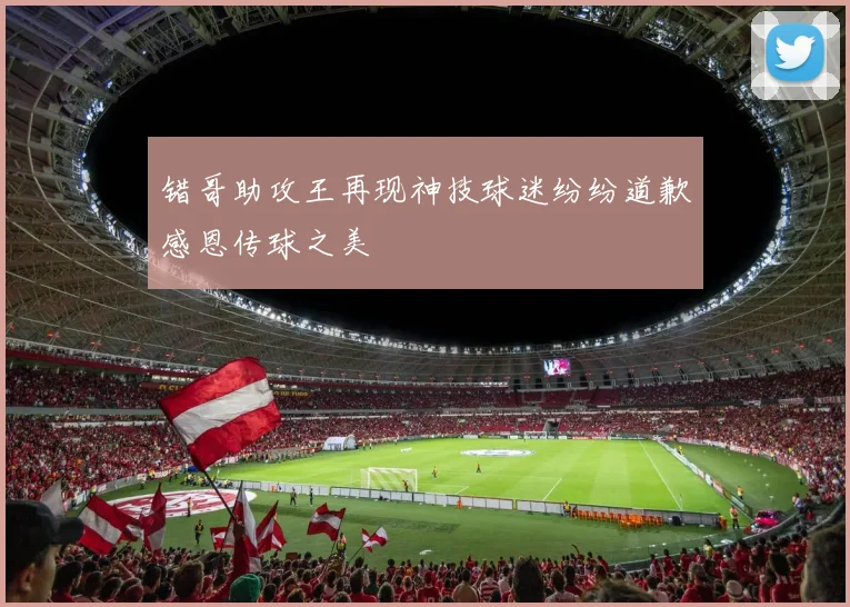 错哥助攻王再现神技球迷纷纷道歉感恩传球之美
