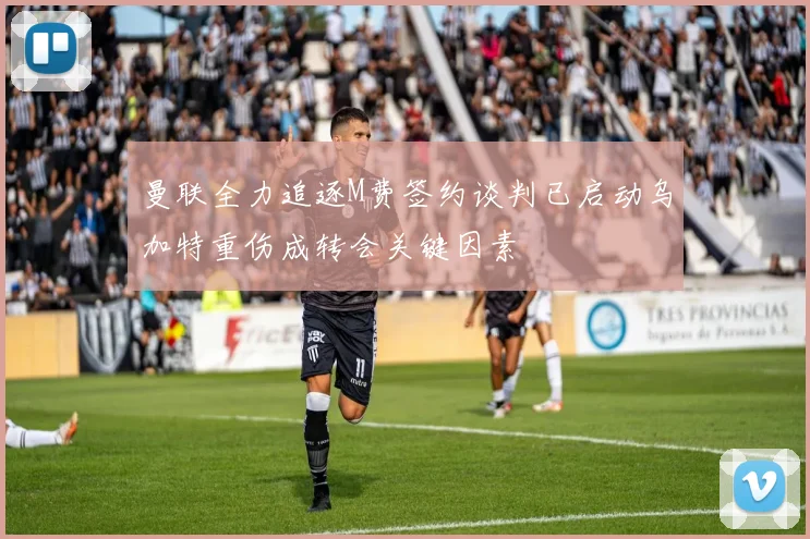 曼联全力追逐M费签约谈判已启动乌加特重伤成转会关键因素