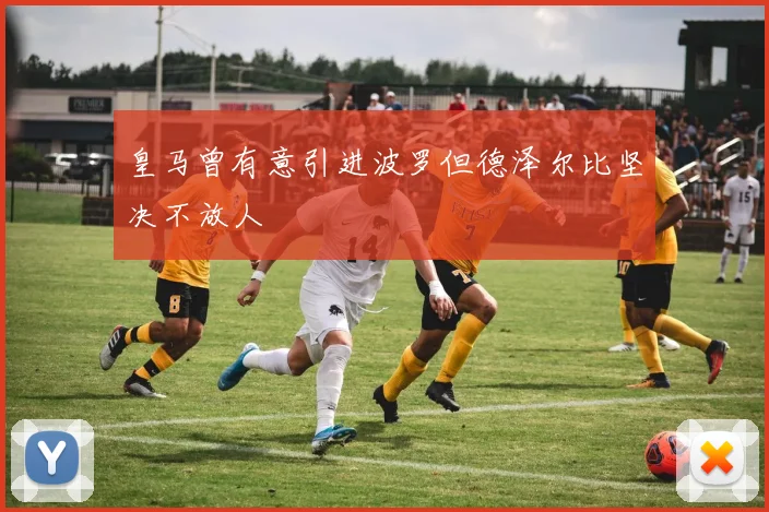 皇马曾有意引进波罗但德泽尔比坚决不放人