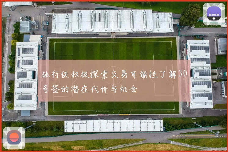 独行侠积极探索交易可能性了解30号签的潜在代价与机会
