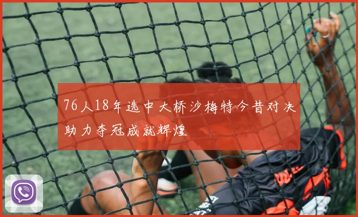 76人18年选中大桥沙梅特今昔对决助力夺冠成就辉煌