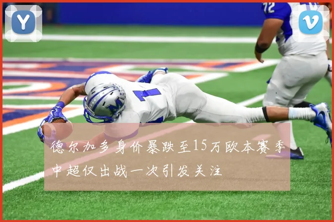 德尔加多身价暴跌至15万欧本赛季中超仅出战一次引发关注