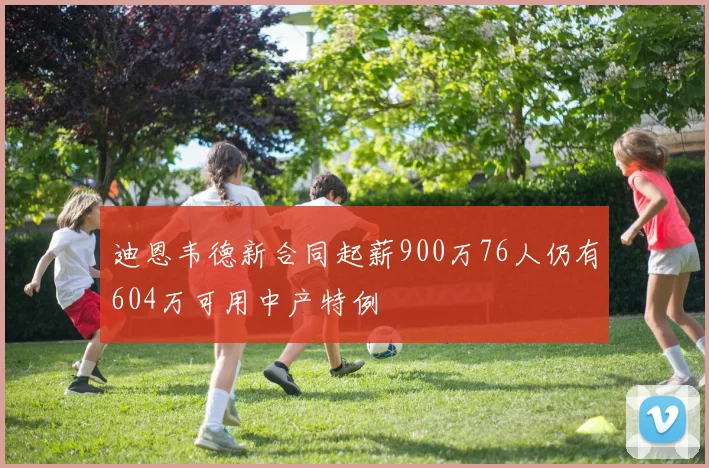 迪恩韦德新合同起薪900万76人仍有604万可用中产特例