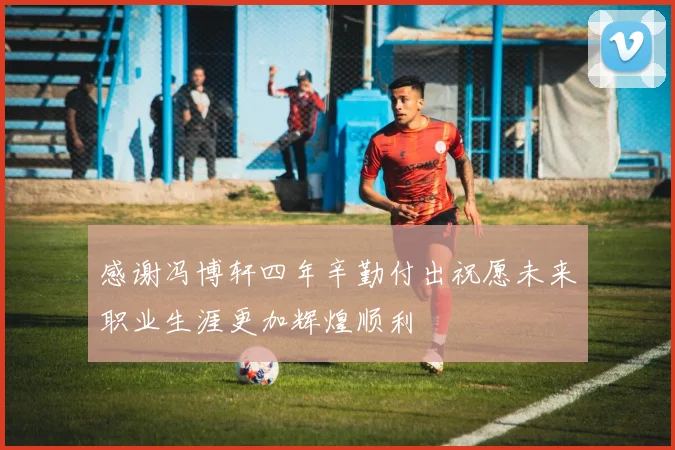 感谢冯博轩四年辛勤付出祝愿未来职业生涯更加辉煌顺利