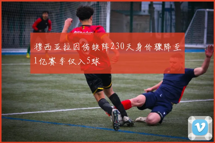 穆西亚拉因伤缺阵230天身价骤降至1亿赛季仅入5球