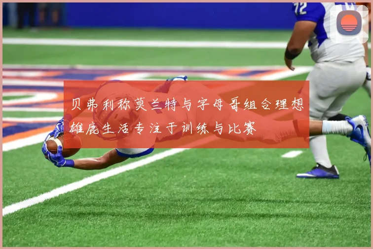 贝弗利称莫兰特与字母哥组合理想雄鹿生活专注于训练与比赛
