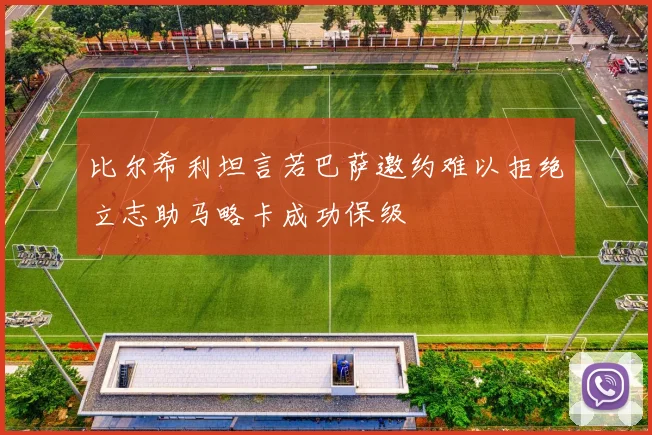 比尔希利坦言若巴萨邀约难以拒绝立志助马略卡成功保级