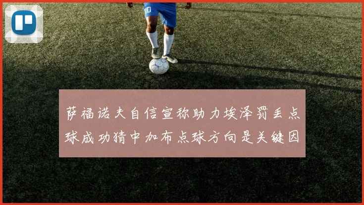 萨福诺夫自信宣称助力埃泽罚丢点球成功猜中加布点球方向是关键因素