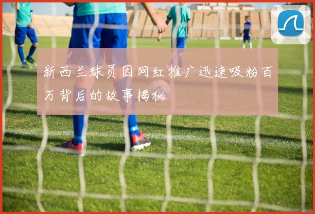 新西兰球员因网红推广迅速吸粉百万背后的故事揭秘