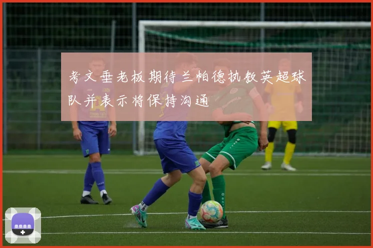 考文垂老板期待兰帕德执教英超球队并表示将保持沟通