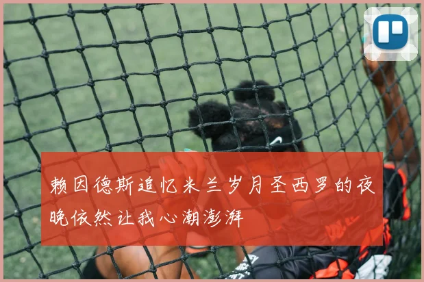 赖因德斯追忆米兰岁月圣西罗的夜晚依然让我心潮澎湃