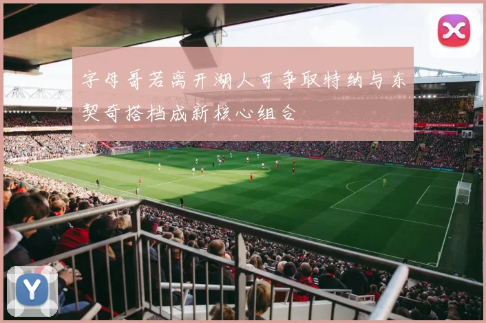 字母哥若离开湖人可争取特纳与东契奇搭档成新核心组合