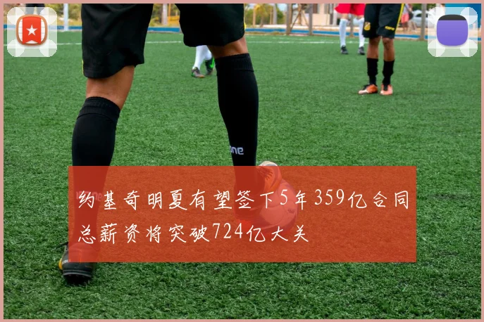 约基奇明夏有望签下5年359亿合同总薪资将突破724亿大关