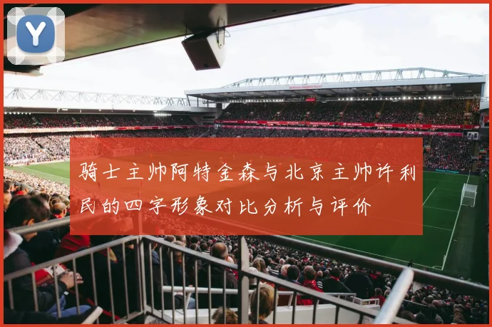 骑士主帅阿特金森与北京主帅许利民的四字形象对比分析与评价