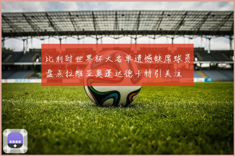 比利时世界杯大名单遗憾缺席球员盘点拉维亚奥蓬达德卡特引关注
