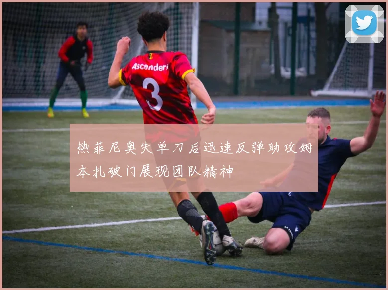 热菲尼奥失单刀后迅速反弹助攻姆本扎破门展现团队精神