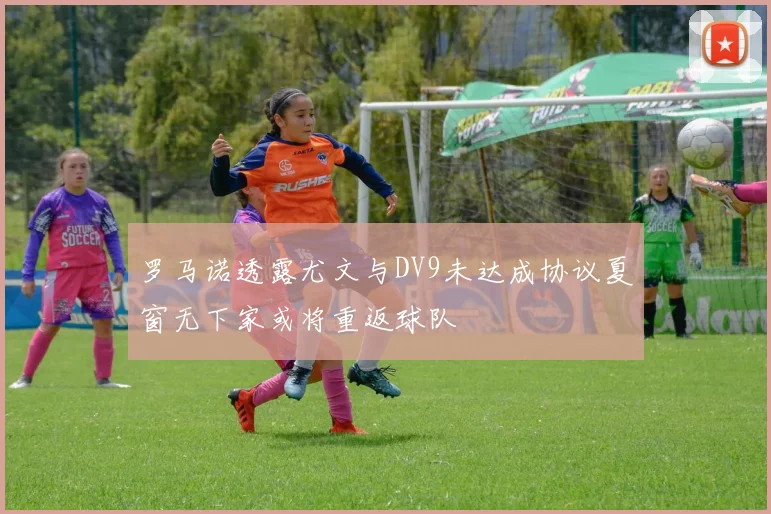 罗马诺透露尤文与DV9未达成协议夏窗无下家或将重返球队