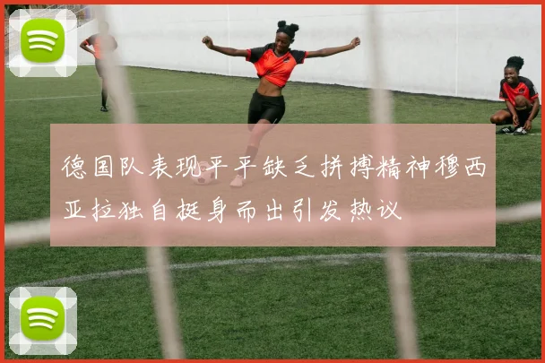 德国队表现平平缺乏拼搏精神穆西亚拉独自挺身而出引发热议