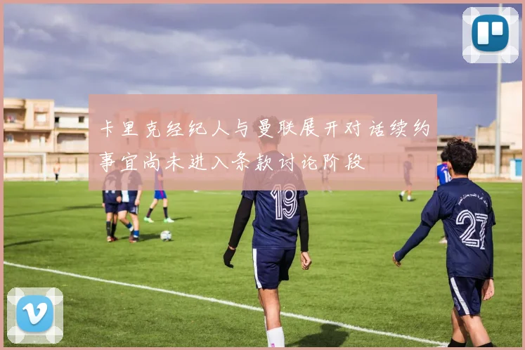 卡里克经纪人与曼联展开对话续约事宜尚未进入条款讨论阶段