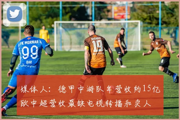 媒体人：德甲中游队年营收约15亿欧中超营收最缺电视转播和卖人