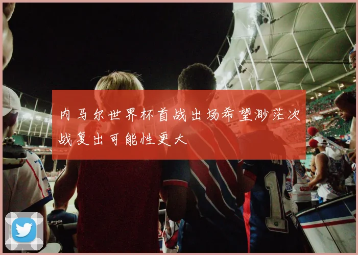 内马尔世界杯首战出场希望渺茫次战复出可能性更大
