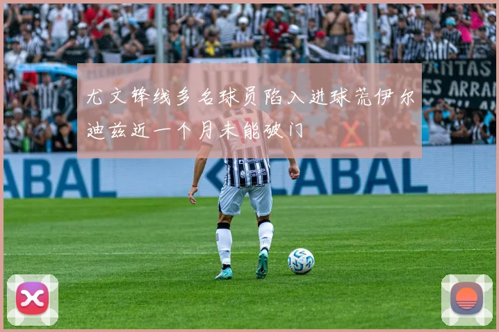 尤文锋线多名球员陷入进球荒伊尔迪兹近一个月未能破门