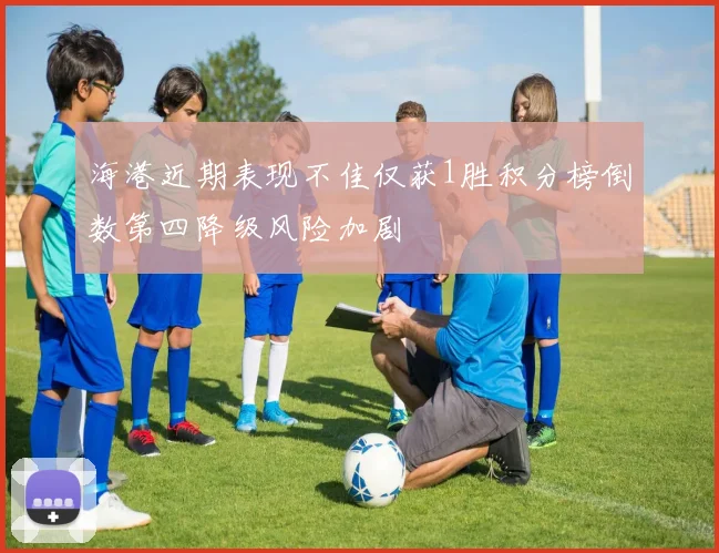 海港近期表现不佳仅获1胜积分榜倒数第四降级风险加剧