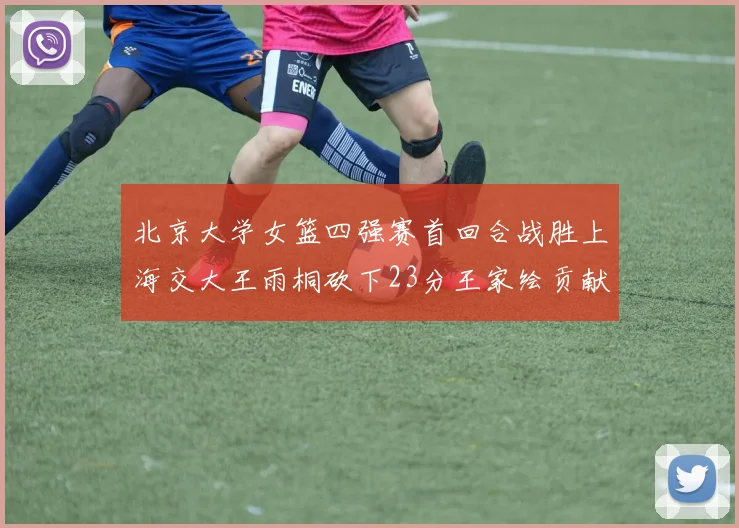 北京大学女篮四强赛首回合战胜上海交大王雨桐砍下23分王家绘贡献21分14篮板